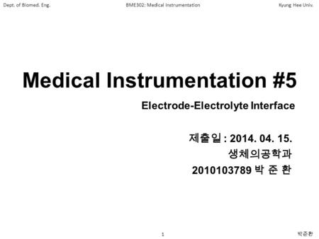 Dept. of Biomed. Eng.BME302: Medical InstrumentationKyung Hee Univ. 1 박준환 Medical Instrumentation #5 제출일 : 2014. 04. 15. 생체의공학과 2010103789 박 준 환 Electrode-Electrolyte.