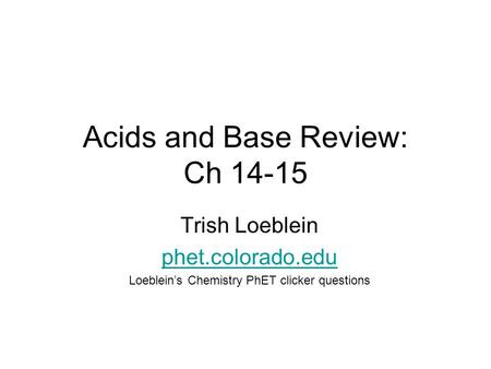 Acids and Base Review: Ch 14-15 Trish Loeblein phet.colorado.edu Loeblein’s Chemistry PhET clicker questions.