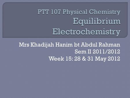 Mrs Khadijah Hanim bt Abdul Rahman Sem II 2011/2012 Week 15: 28 & 31 May 2012.