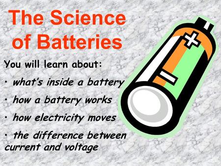 The Science of Batteries You will learn about: what’s inside a battery how a battery works how electricity moves the difference between current and voltage.