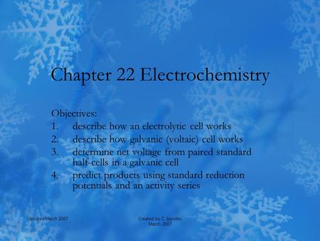 Created by C. Ippolito March 2007 Updated March 2007 Chapter 22 Electrochemistry Objectives: 1.describe how an electrolytic cell works 2.describe how galvanic.