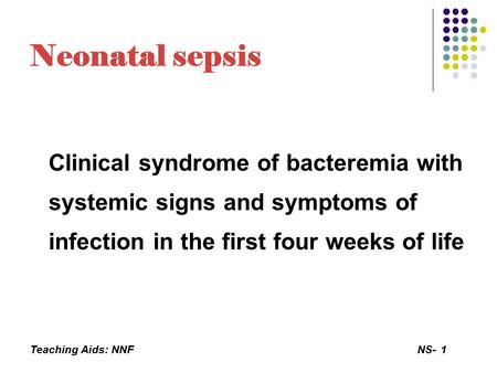 Teaching Aids: NNFNS-1 Neonatal sepsis Clinical syndrome of bacteremia with systemic signs and symptoms of infection in the first four weeks of life.