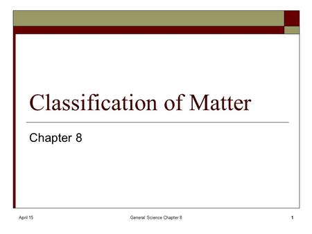 April 15General Science Chapter 81 Classification of Matter Chapter 8.
