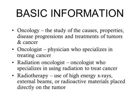 BASIC INFORMATION Oncology – the study of the causes, properties, disease progressions and treatments of tumors & cancer Oncologist – physician who specializes.