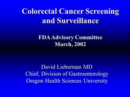 Colorectal Cancer Screening and Surveillance FDA Advisory Committee March, 2002 David Lieberman MD Chief, Division of Gastroenterology Oregon Health Sciences.