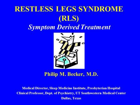 RESTLESS LEGS SYNDROME (RLS) Symptom Derived Treatment Philip M. Becker, M.D. Medical Director, Sleep Medicine Institute, Presbyterian Hospital Clinical.