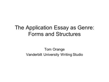 The Application Essay as Genre: Forms and Structures Tom Orange Vanderbilt University Writing Studio.