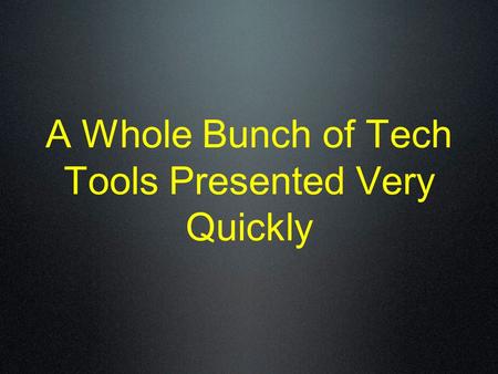 A Whole Bunch of Tech Tools Presented Very Quickly.