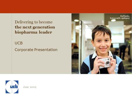 Raffaele, living with epilepsy June 2009 Delivering to become the next generation biopharma leader UCB Corporate Presentation.