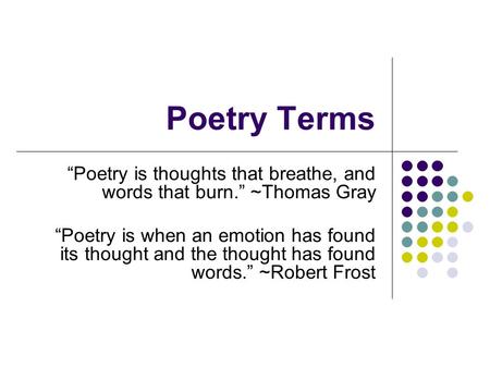 Poetry Terms “Poetry is thoughts that breathe, and words that burn.” ~Thomas Gray “Poetry is when an emotion has found its thought and the thought.