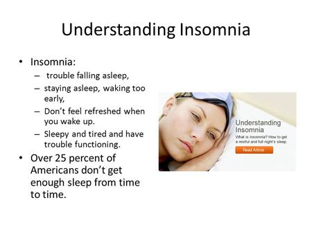 Understanding Insomnia Insomnia: – trouble falling asleep, – staying asleep, waking too early, – Don’t feel refreshed when you wake up. – Sleepy and tired.