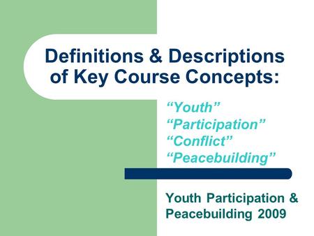 Definitions & Descriptions of Key Course Concepts: “Youth” “Participation” “Conflict” “Peacebuilding” Youth Participation & Peacebuilding 2009.