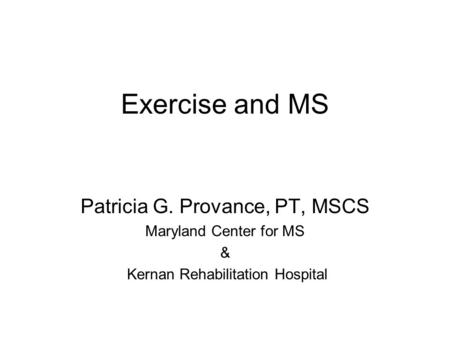 Exercise and MS Patricia G. Provance, PT, MSCS Maryland Center for MS & Kernan Rehabilitation Hospital.