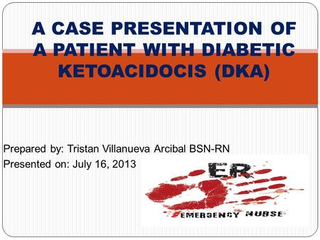Prepared by: Tristan Villanueva Arcibal BSN-RN Presented on: July 16, 2013 A CASE PRESENTATION OF A PATIENT WITH DIABETIC KETOACIDOCIS (DKA)