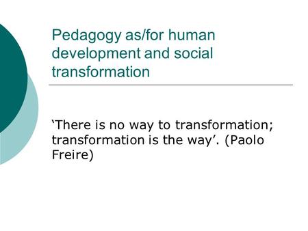 Pedagogy as/for human development and social transformation ‘There is no way to transformation; transformation is the way’. (Paolo Freire)