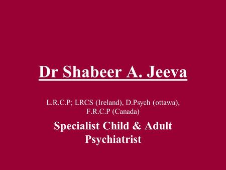 Dr Shabeer A. Jeeva L.R.C.P; LRCS (Ireland), D.Psych (ottawa), F.R.C.P (Canada) Specialist Child & Adult Psychiatrist.