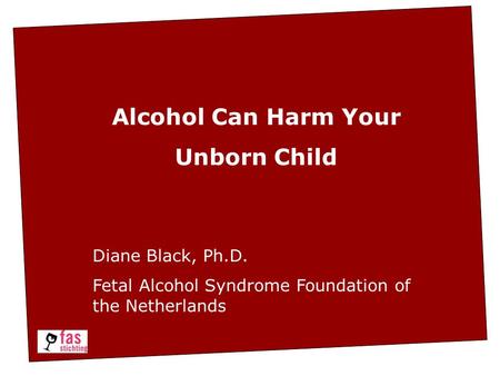 Alcohol Can Harm Your Unborn Child Diane Black, Ph.D. Fetal Alcohol Syndrome Foundation of the Netherlands.