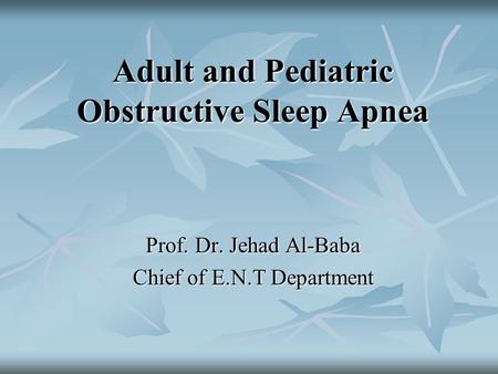 Adult and Pediatric Obstructive Sleep Apnea Prof. Dr. Jehad Al-Baba Chief of E.N.T Department.