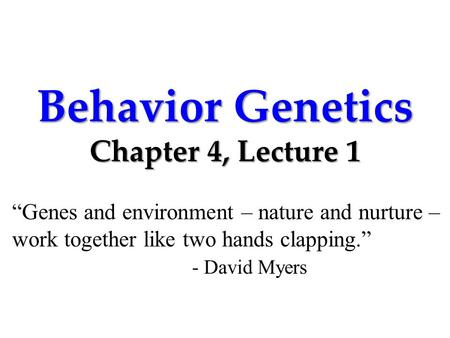 Behavior Genetics Chapter 4, Lecture 1 “Genes and environment – nature and nurture – work together like two hands clapping.” - David Myers.