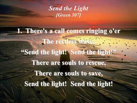 1 Send the Light [Green 307] 1. There's a call comes ringing o'er The restless wave, “Send the light! Send the light!” There are souls to rescue, There.