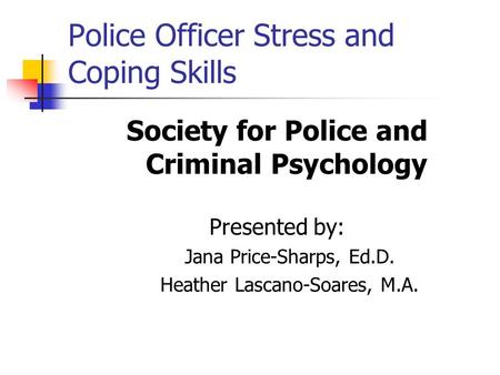 Police Officer Stress and Coping Skills Society for Police and Criminal Psychology Presented by: Jana Price-Sharps, Ed.D. Heather Lascano-Soares, M.A.