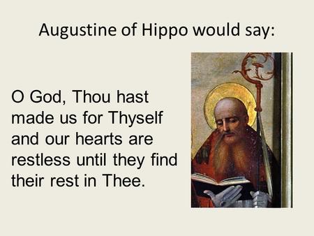 Augustine of Hippo would say: O God, Thou hast made us for Thyself and our hearts are restless until they find their rest in Thee.
