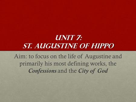 Unit 7: St. Augustine of Hippo Aim: to focus on the life of Augustine and primarily his most defining works, the Confessions and the City of God.
