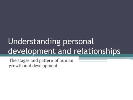 Understanding personal development and relationships The stages and pattern of human growth and development.
