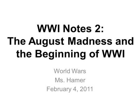 WWI Notes 2: The August Madness and the Beginning of WWI World Wars Ms. Hamer February 4, 2011.