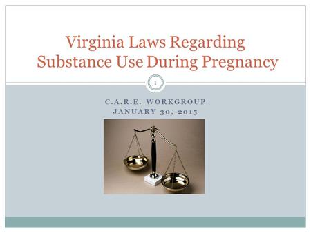 C.A.R.E. WORKGROUP JANUARY 30, 2015 Virginia Laws Regarding Substance Use During Pregnancy 1.