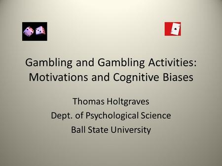 Gambling and Gambling Activities: Motivations and Cognitive Biases Thomas Holtgraves Dept. of Psychological Science Ball State University.