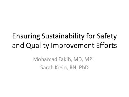 Mohamad Fakih, MD, MPH Sarah Krein, RN, PhD Ensuring Sustainability for Safety and Quality Improvement Efforts.