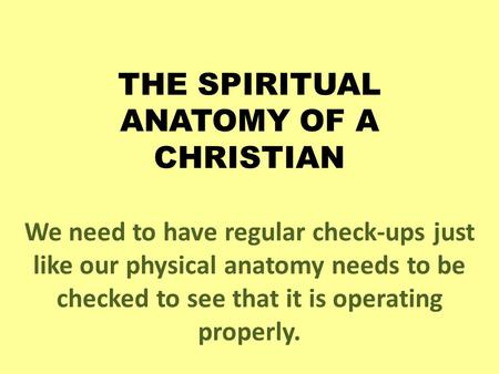 THE SPIRITUAL ANATOMY OF A CHRISTIAN We need to have regular check-ups just like our physical anatomy needs to be checked to see that it is operating properly.