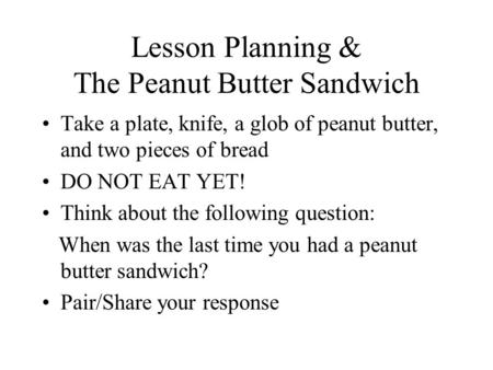 Lesson Planning & The Peanut Butter Sandwich Take a plate, knife, a glob of peanut butter, and two pieces of bread DO NOT EAT YET! Think about the following.