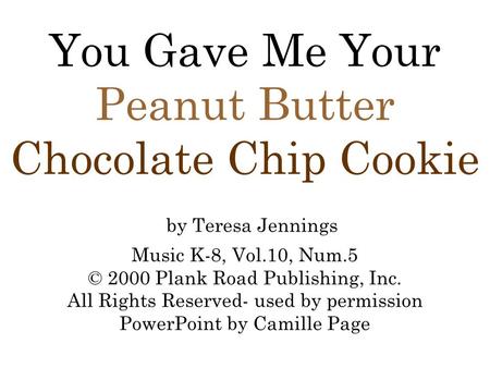 You Gave Me Your Peanut Butter Chocolate Chip Cookie by Teresa Jennings Music K-8, Vol.10, Num.5 © 2000 Plank Road Publishing, Inc. All Rights Reserved-