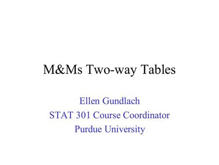 M&Ms Two-way Tables Ellen Gundlach STAT 301 Course Coordinator Purdue University.