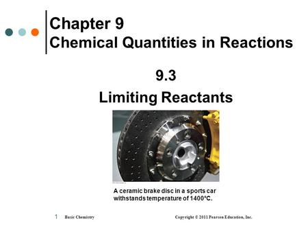 Basic Chemistry Copyright © 2011 Pearson Education, Inc. 1 Chapter 9 Chemical Quantities in Reactions 9.3 Limiting Reactants A ceramic brake disc in a.