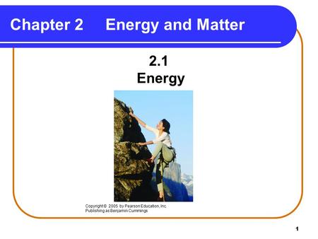 1 Chapter 2Energy and Matter 2.1 Energy Copyright © 2005 by Pearson Education, Inc. Publishing as Benjamin Cummings.