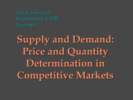 Supply and Demand: Price and Quantity Determination in Competitive Markets The Economics Department, UMR Presents: