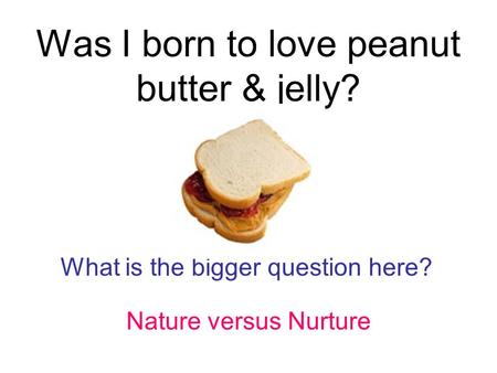 Was I born to love peanut butter & jelly? What is the bigger question here? Nature versus Nurture.