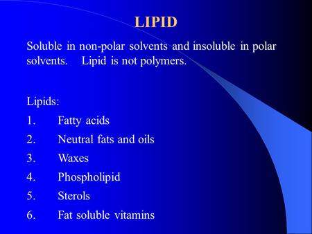 LIPID Soluble in non-polar solvents and insoluble in polar solvents. Lipid is not polymers. Lipids: 1.Fatty acids 2.Neutral fats and oils 3.Waxes 4.Phospholipid.