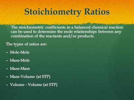 Stoichiometry Ratios The stoichiometric coefficients in a balanced chemical reaction can be used to determine the mole relationships between any combination.