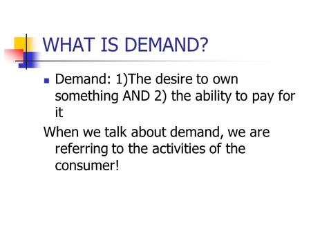 WHAT IS DEMAND? Demand: 1)The desire to own something AND 2) the ability to pay for it When we talk about demand, we are referring to the activities of.