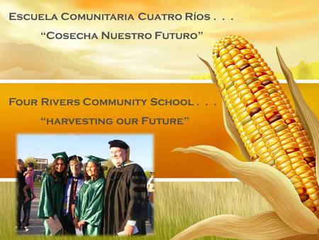 Four Rivers Community School... “harvesting our Future” Escuela Comunitaria Cuatro Ríos... “Cosecha Nuestro Futuro”