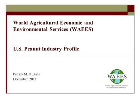 World Agricultural Economic and Environmental Services (WAEES) U.S. Peanut Industry Profile Patrick M. O’Brien December, 2013.