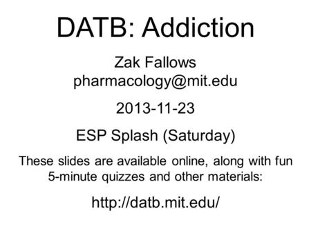 DATB: Addiction Zak Fallows 2013-11-23 ESP Splash (Saturday) These slides are available online, along with fun 5-minute quizzes and.