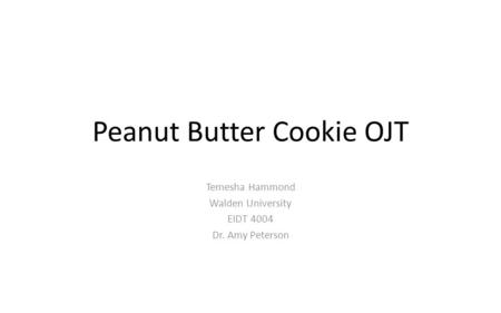 Peanut Butter Cookie OJT Temesha Hammond Walden University EIDT 4004 Dr. Amy Peterson.