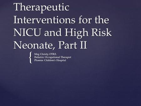 { Therapeutic Interventions for the NICU and High Risk Neonate, Part II Meg Christy, OTR/L Pediatric Occupational Therapist Phoenix Children’s Hospital.