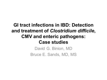 GI tract infections in IBD: Detection and treatment of Clostridium difficile, CMV and enteric pathogens: Case studies David G. Binion, MD Bruce E. Sands,