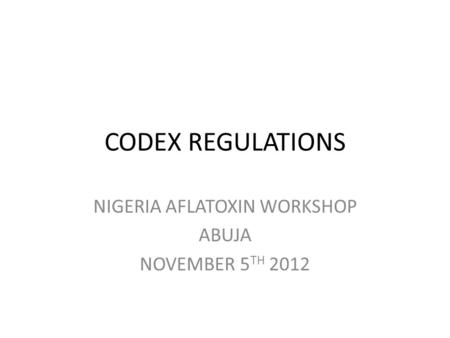 CODEX REGULATIONS NIGERIA AFLATOXIN WORKSHOP ABUJA NOVEMBER 5 TH 2012.